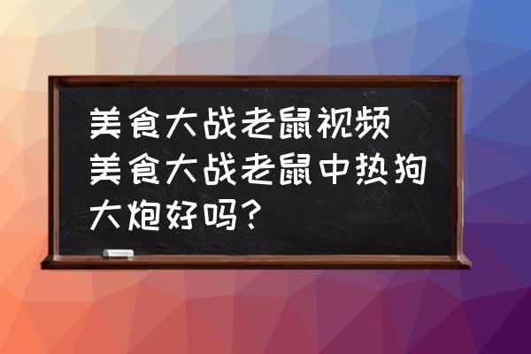 美食大戰老鼠視頻(美食大戰老鼠中熱狗大炮好嗎？)