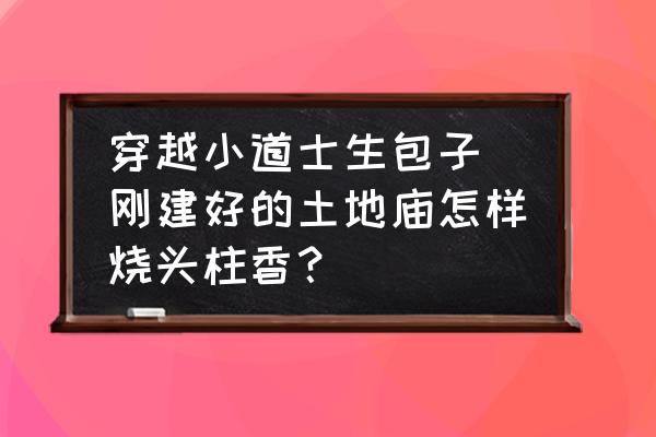 穿越小道士生包子(剛建好的土地廟怎樣燒頭柱香？)