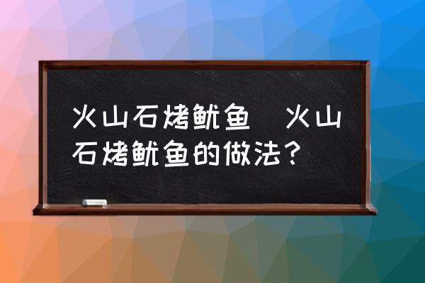 火山石烤魷魚(火山石烤魷魚的做法？)