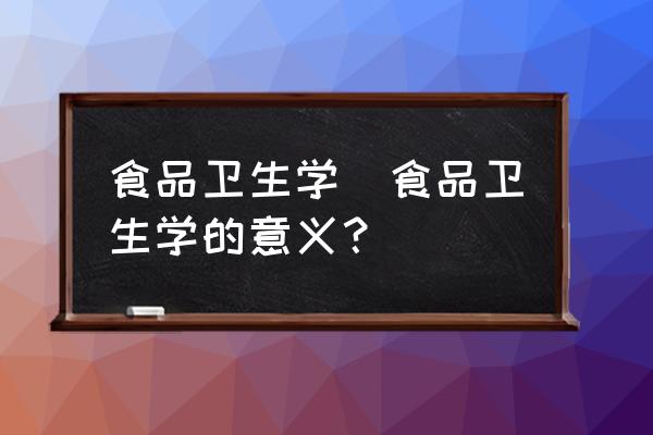 食品衛生學(食品衛生學的意義？)