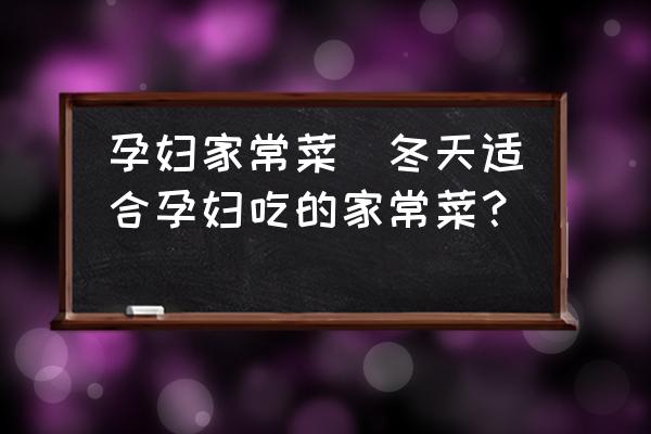孕婦家常菜(冬天適合孕婦吃的家常菜？)