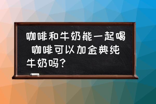 咖啡和牛奶能一起喝 咖啡可以加金典純牛奶嗎？