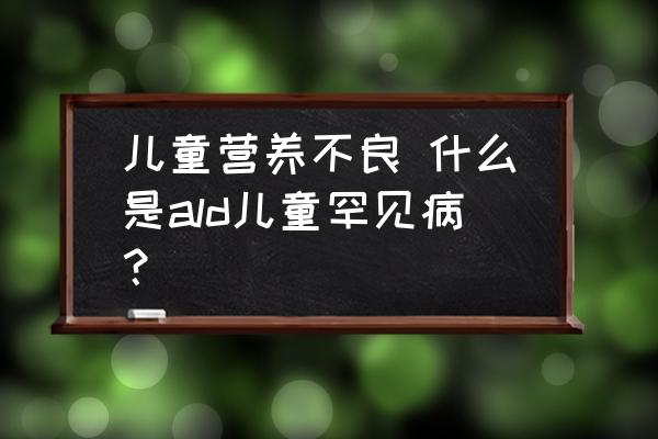 兒童營(yíng)養(yǎng)不良 什么是ald兒童罕見(jiàn)病？