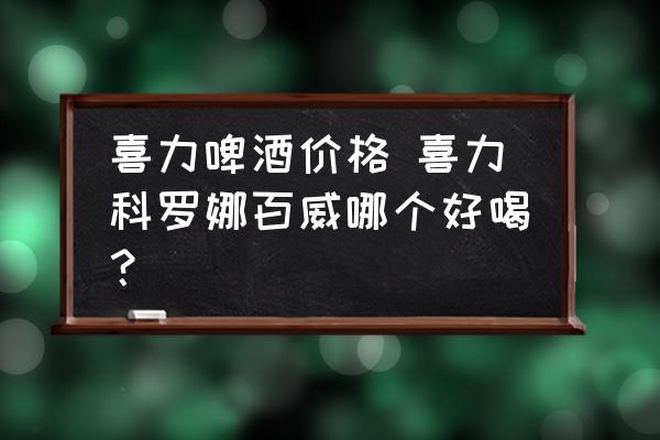 喜力啤酒價格 喜力科羅娜百威哪個好喝？