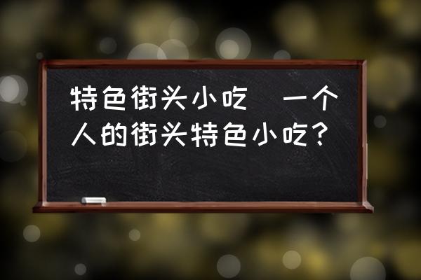 特色街頭小吃(一個(gè)人的街頭特色小吃？)