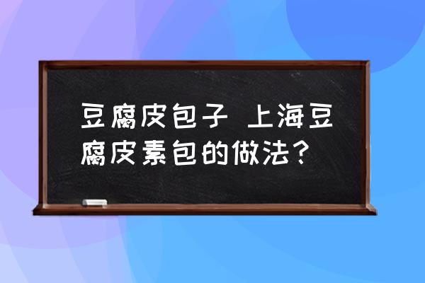 豆腐皮包子 上海豆腐皮素包的做法？