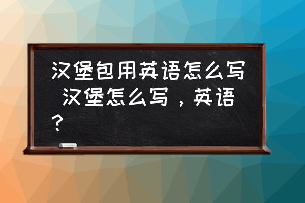 漢堡包用英語怎么寫 漢堡怎么寫，英語？