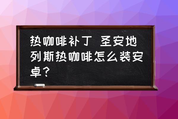 熱咖啡補(bǔ)丁 圣安地列斯熱咖啡怎么裝安卓？
