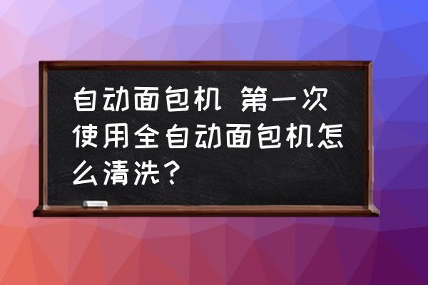 自動面包機 第一次使用全自動面包機怎么清洗？