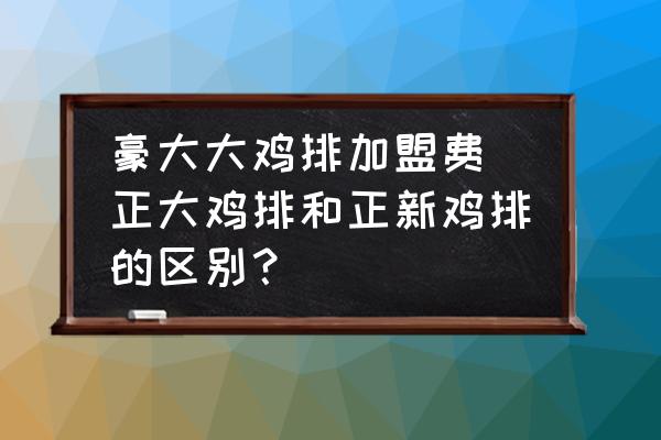 豪大大雞排加盟費 正大雞排和正新雞排的區別？