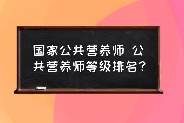 國(guó)家公共營(yíng)養(yǎng)師 公共營(yíng)養(yǎng)師等級(jí)排名？