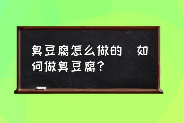 臭豆腐怎么做的(如何做臭豆腐？)