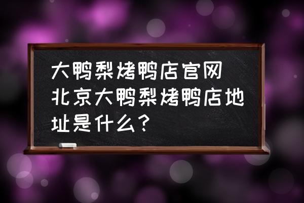 大鴨梨烤鴨店官網 北京大鴨梨烤鴨店地址是什么？