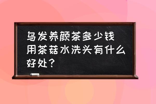 烏發養顏茶多少錢 用茶菇水洗頭有什么好處？