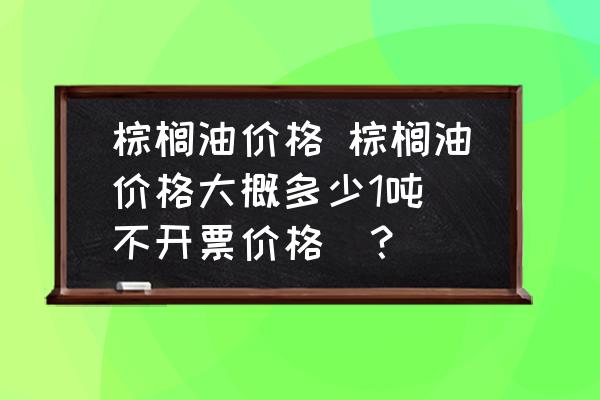 棕櫚油價格 棕櫚油價格大概多少1噸(不開票價格)？