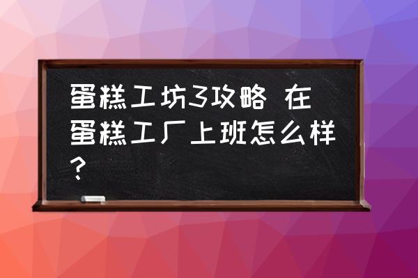 蛋糕工坊3攻略 在蛋糕工廠上班怎么樣？