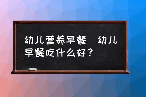 幼兒營(yíng)養(yǎng)早餐(幼兒早餐吃什么好？)