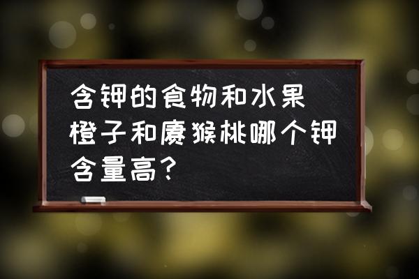 含鉀的食物和水果 橙子和獼猴桃哪個鉀含量高？