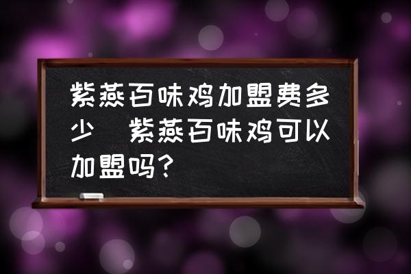 紫燕百味雞加盟費多少(紫燕百味雞可以加盟嗎？)