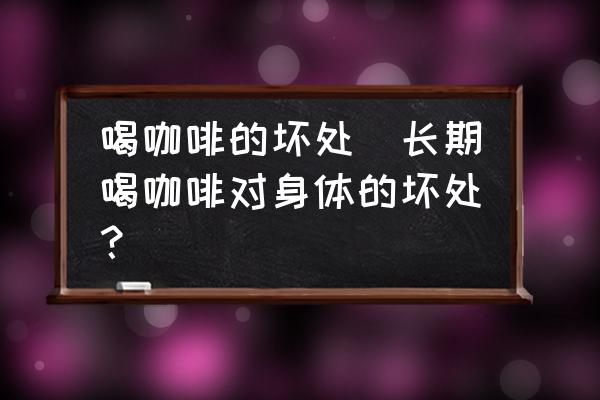 喝咖啡的壞處(長期喝咖啡對身體的壞處？)