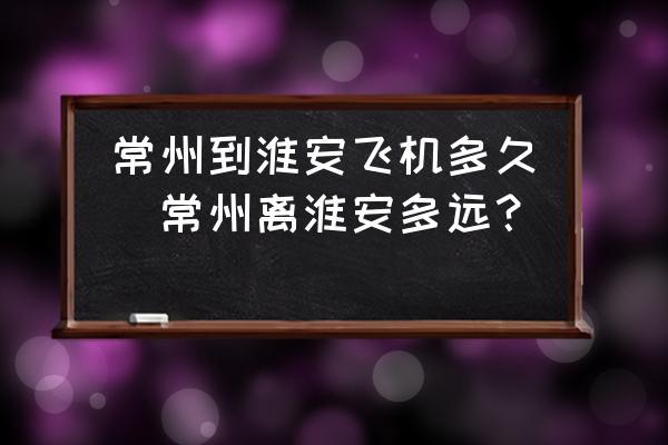 常州到淮安飛機多久(常州離淮安多遠(yuǎn)？)