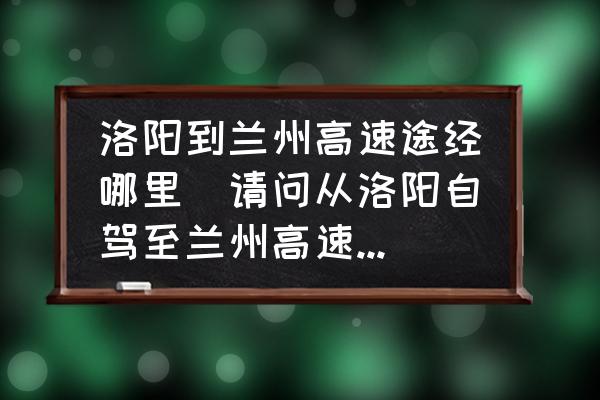 洛陽到蘭州高速途經哪里(請問從洛陽自駕至蘭州高速怎么走？)