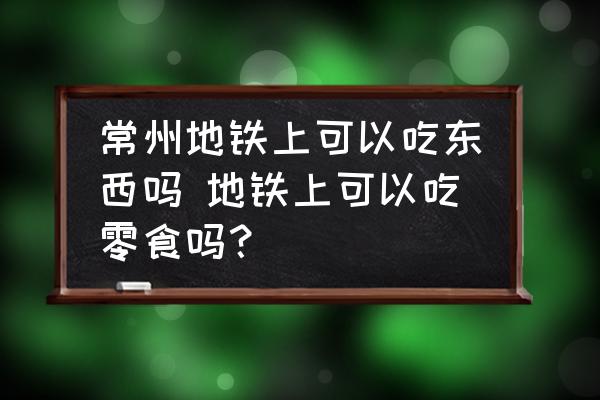 常州地鐵上可以吃東西嗎 地鐵上可以吃零食嗎？
