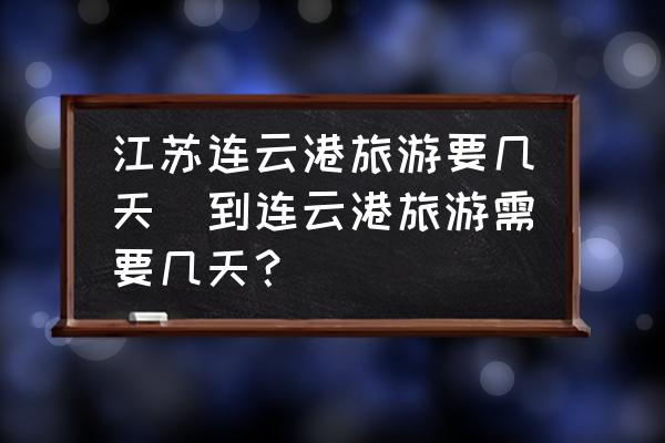 江蘇連云港旅游要幾天(到連云港旅游需要幾天？)