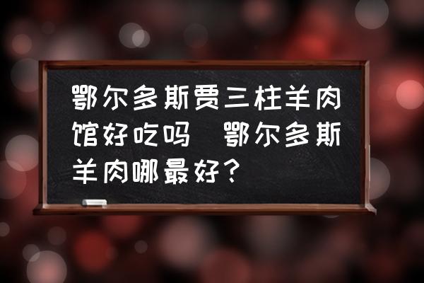 鄂爾多斯賈三柱羊肉館好吃嗎(鄂爾多斯羊肉哪最好？)