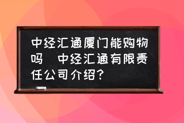 中經(jīng)匯通廈門能購物嗎(中經(jīng)匯通有限責(zé)任公司介紹？)