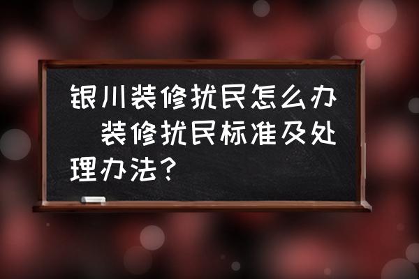 銀川裝修擾民怎么辦(裝修擾民標(biāo)準(zhǔn)及處理辦法？)