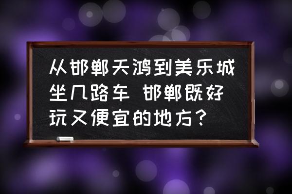 從邯鄲天鴻到美樂城坐幾路車 邯鄲既好玩又便宜的地方？