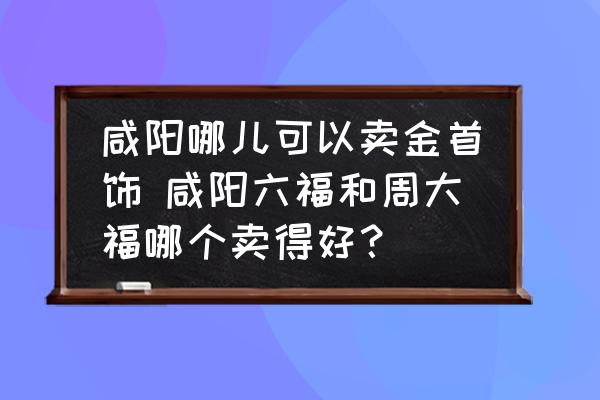 咸陽哪兒可以賣金首飾 咸陽六福和周大福哪個賣得好？