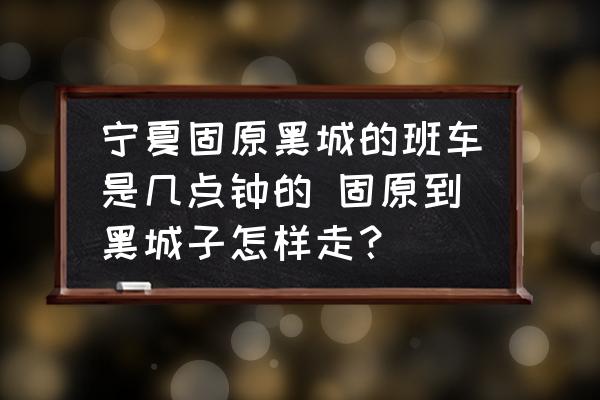 寧夏固原黑城的班車是幾點鐘的 固原到黑城子怎樣走？