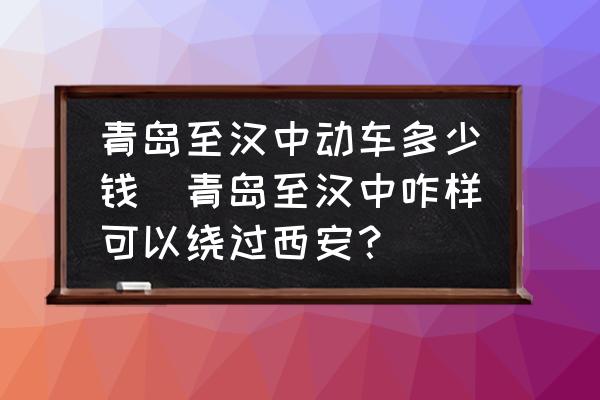 青島至漢中動車多少錢(青島至漢中咋樣可以繞過西安？)