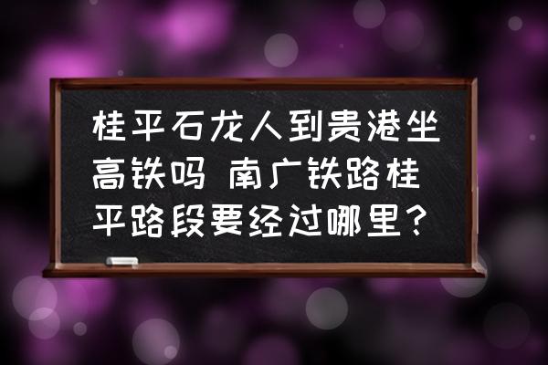 桂平石龍人到貴港坐高鐵嗎 南廣鐵路桂平路段要經(jīng)過哪里？