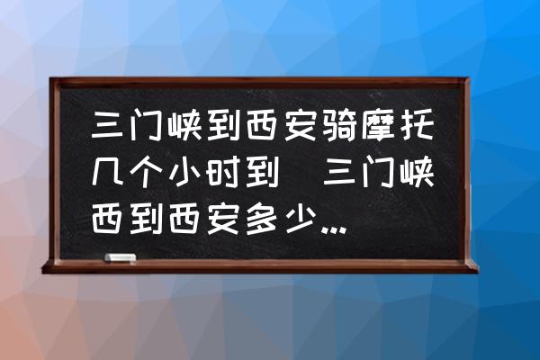 三門峽到西安騎摩托幾個小時到(三門峽西到西安多少公里？)