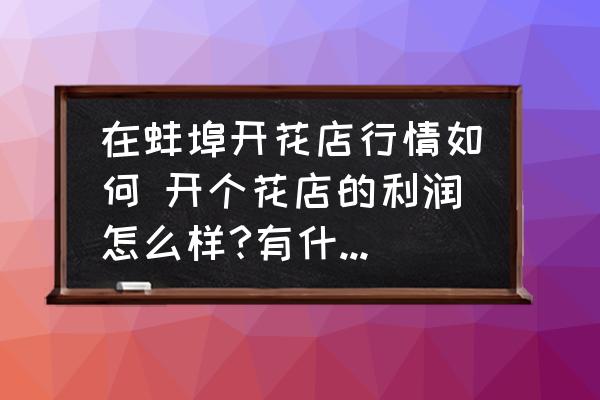 在蚌埠開花店行情如何 開個花店的利潤怎么樣?有什么風(fēng)險？