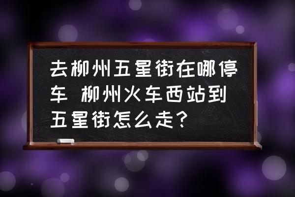 去柳州五星街在哪停車 柳州火車西站到五星街怎么走？