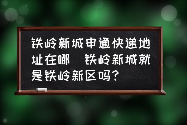 鐵嶺新城申通快遞地址在哪(鐵嶺新城就是鐵嶺新區(qū)嗎？)