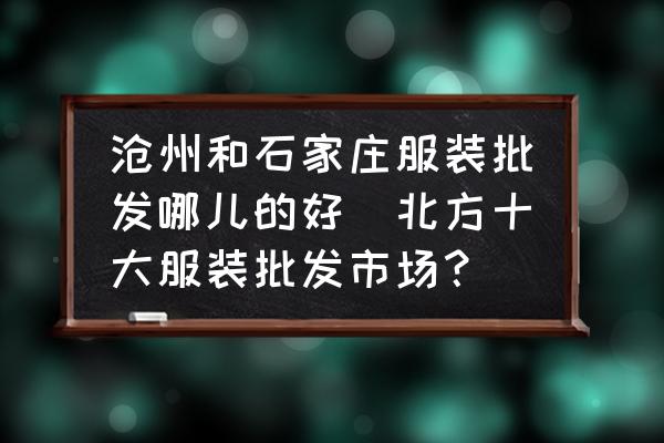 滄州和石家莊服裝批發(fā)哪兒的好(北方十大服裝批發(fā)市場？)
