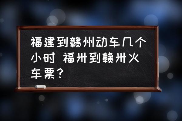 福建到贛州動車幾個小時 福卅到贛卅火車票？