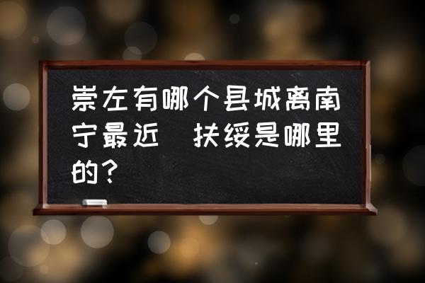 崇左有哪個縣城離南寧最近(扶綏是哪里的？)