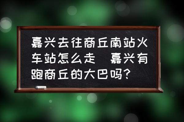 嘉興去往商丘南站火車站怎么走(嘉興有跑商丘的大巴嗎？)