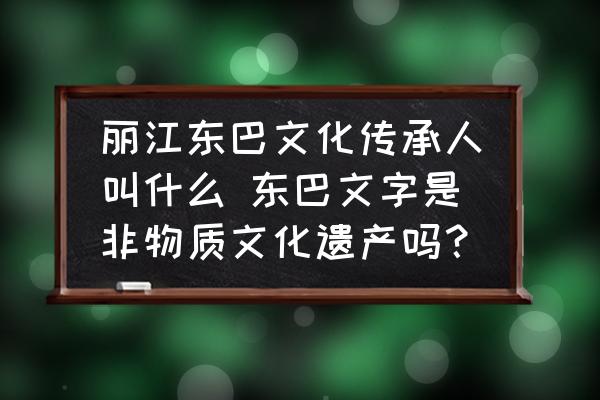 麗江東巴文化傳承人叫什么 東巴文字是非物質(zhì)文化遺產(chǎn)嗎？
