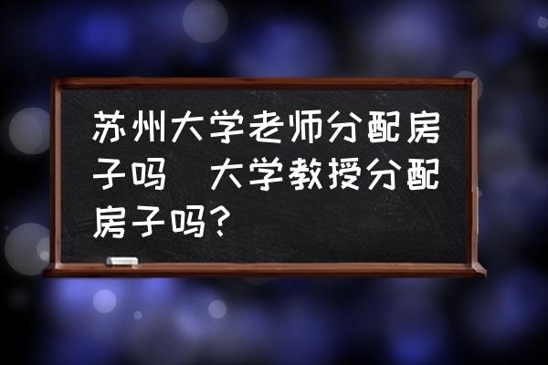 蘇州大學老師分配房子嗎(大學教授分配房子嗎？)