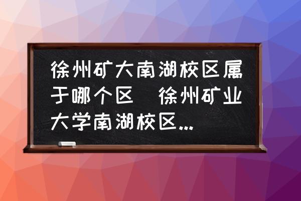 徐州礦大南湖校區(qū)屬于哪個區(qū)(徐州礦業(yè)大學(xué)南湖校區(qū)屬于哪個區(qū)？)