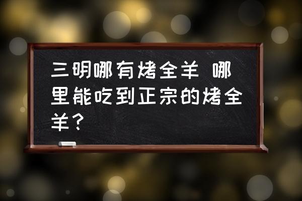 三明哪有烤全羊 哪里能吃到正宗的烤全羊？