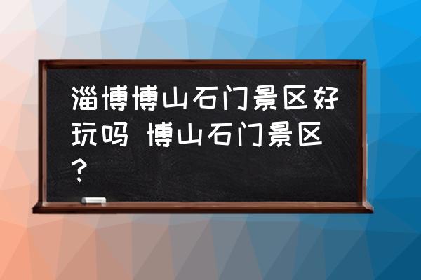 淄博博山石門景區(qū)好玩嗎 博山石門景區(qū)？