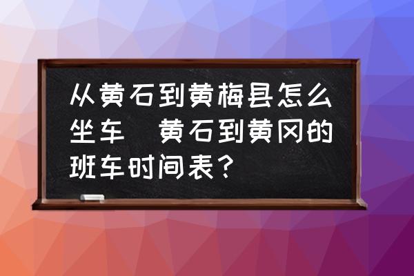 從黃石到黃梅縣怎么坐車(黃石到黃岡的班車時(shí)間表？)